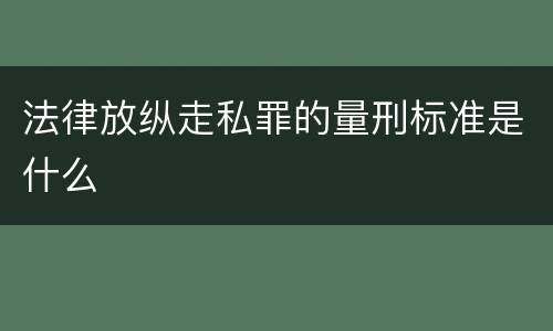 法律放纵走私罪的量刑标准是什么