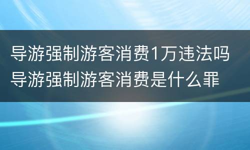 导游强制游客消费1万违法吗 导游强制游客消费是什么罪