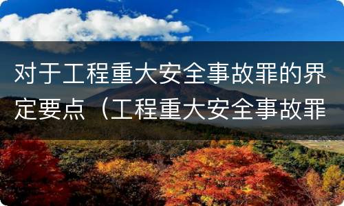 对于工程重大安全事故罪的界定要点（工程重大安全事故罪构成要件）