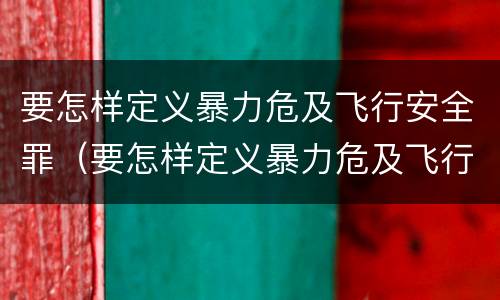 要怎样定义暴力危及飞行安全罪（要怎样定义暴力危及飞行安全罪）
