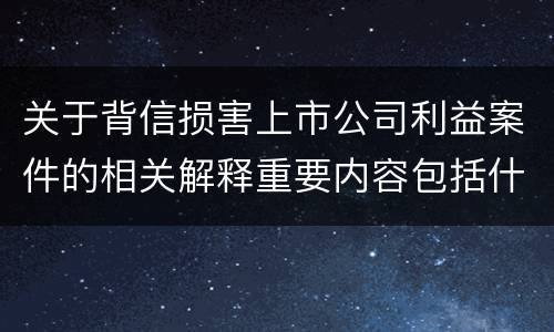 关于背信损害上市公司利益案件的相关解释重要内容包括什么