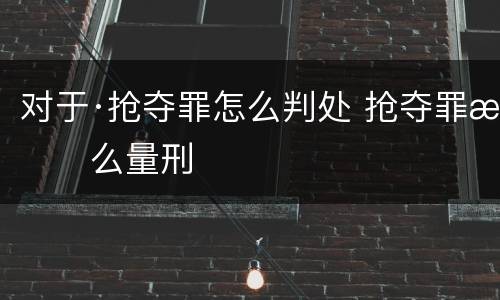 对于·抢夺罪怎么判处 抢夺罪怎么量刑