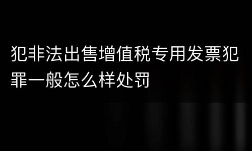 犯非法出售增值税专用发票犯罪一般怎么样处罚