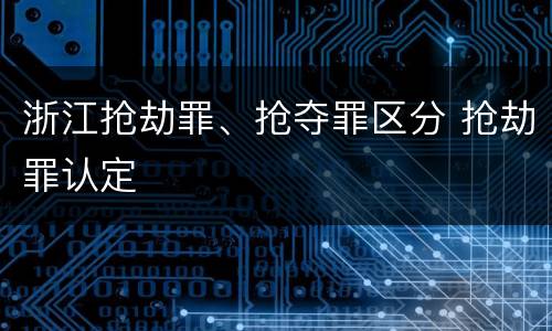 浙江抢劫罪、抢夺罪区分 抢劫罪认定