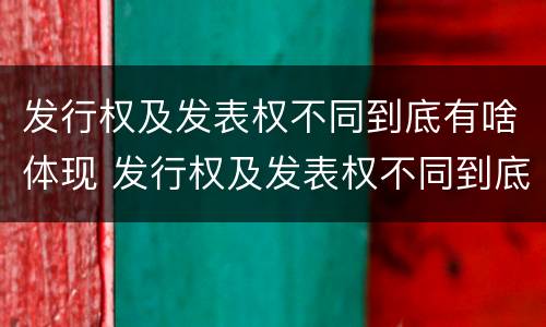 发行权及发表权不同到底有啥体现 发行权及发表权不同到底有啥体现呢