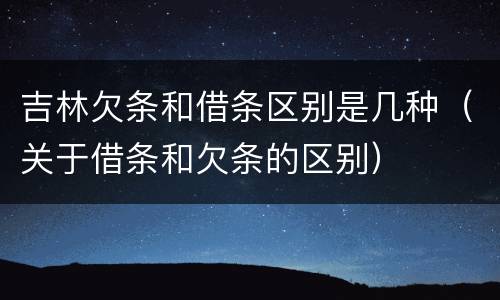 吉林欠条和借条区别是几种（关于借条和欠条的区别）