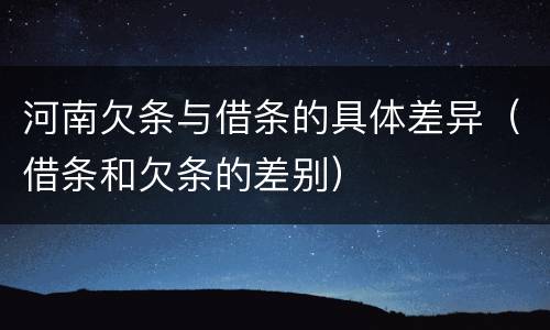 河南欠条与借条的具体差异（借条和欠条的差别）