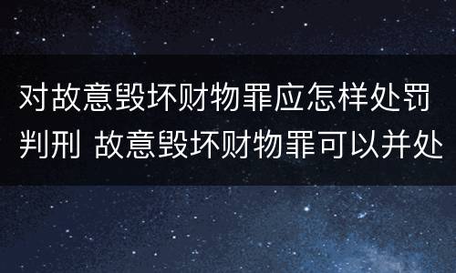 对故意毁坏财物罪应怎样处罚判刑 故意毁坏财物罪可以并处罚金吗?