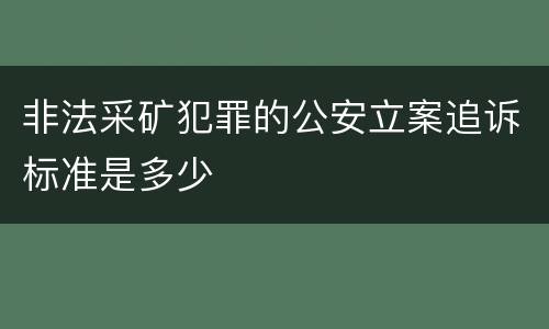 非法采矿犯罪的公安立案追诉标准是多少