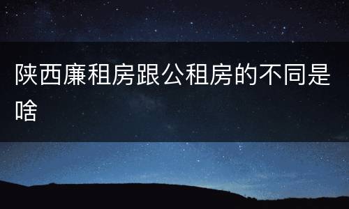 陕西廉租房跟公租房的不同是啥