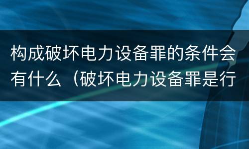 构成破坏电力设备罪的条件会有什么（破坏电力设备罪是行为犯吗）