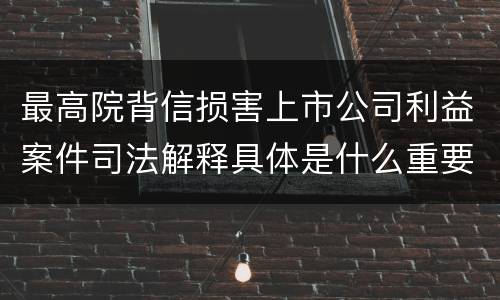 最高院背信损害上市公司利益案件司法解释具体是什么重要规定