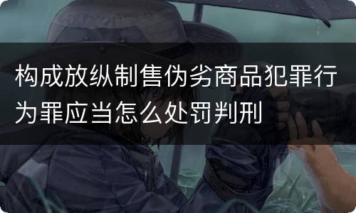 构成放纵制售伪劣商品犯罪行为罪应当怎么处罚判刑