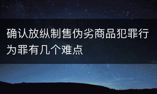 确认放纵制售伪劣商品犯罪行为罪有几个难点