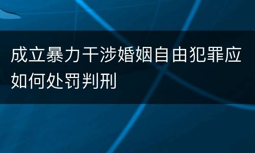 成立暴力干涉婚姻自由犯罪应如何处罚判刑
