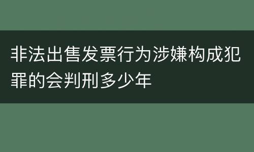 非法出售发票行为涉嫌构成犯罪的会判刑多少年