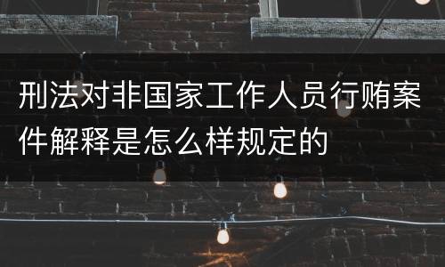 刑法对非国家工作人员行贿案件解释是怎么样规定的