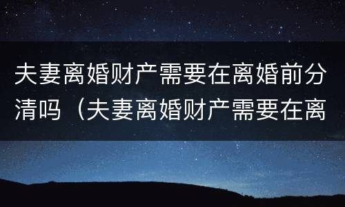 夫妻离婚财产需要在离婚前分清吗（夫妻离婚财产需要在离婚前分清吗）