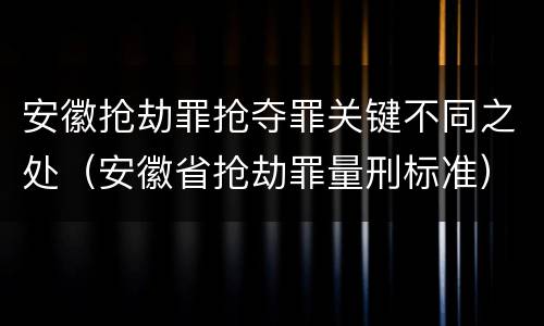 安徽抢劫罪抢夺罪关键不同之处（安徽省抢劫罪量刑标准）