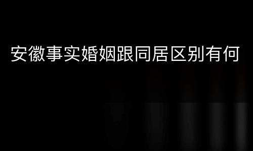 安徽事实婚姻跟同居区别有何