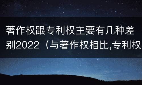 著作权跟专利权主要有几种差别2022（与著作权相比,专利权有哪些特征）