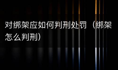 对绑架应如何判刑处罚（绑架怎么判刑）