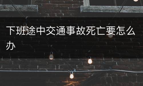 下班途中交通事故死亡要怎么办