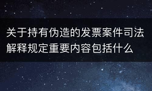 关于持有伪造的发票案件司法解释规定重要内容包括什么