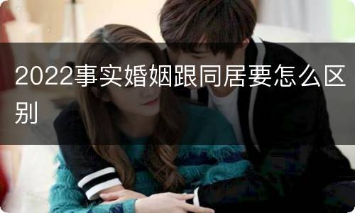 2022事实婚姻跟同居要怎么区别