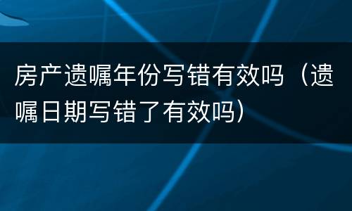 房产遗嘱年份写错有效吗（遗嘱日期写错了有效吗）