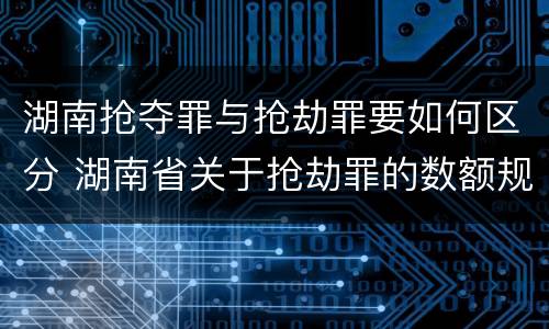 湖南抢夺罪与抢劫罪要如何区分 湖南省关于抢劫罪的数额规定