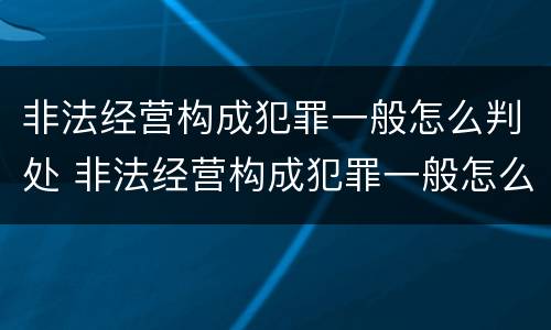 非法经营构成犯罪一般怎么判处 非法经营构成犯罪一般怎么判处的