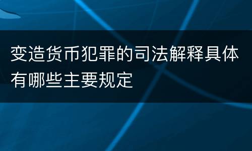 变造货币犯罪的司法解释具体有哪些主要规定