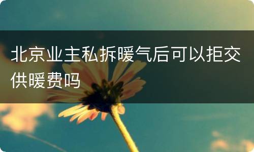 北京业主私拆暖气后可以拒交供暖费吗