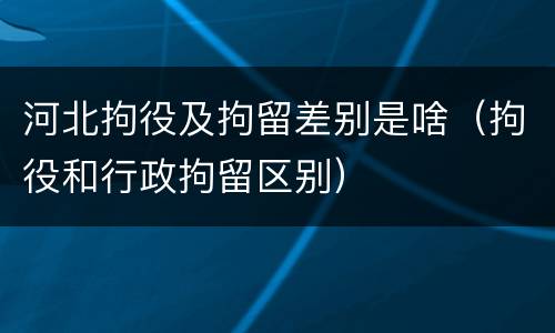 河北拘役及拘留差别是啥（拘役和行政拘留区别）