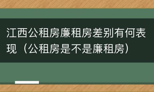 江西公租房廉租房差别有何表现（公租房是不是廉租房）
