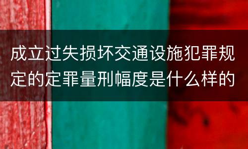 成立过失损坏交通设施犯罪规定的定罪量刑幅度是什么样的