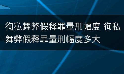 徇私舞弊假释罪量刑幅度 徇私舞弊假释罪量刑幅度多大