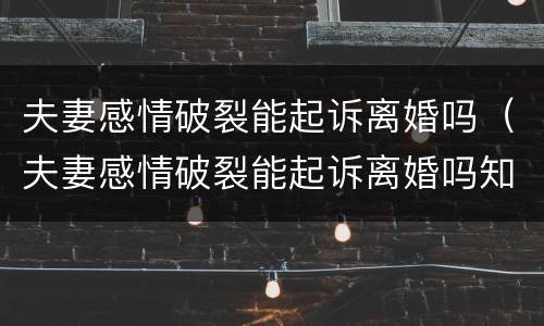 夫妻感情破裂能起诉离婚吗（夫妻感情破裂能起诉离婚吗知乎）