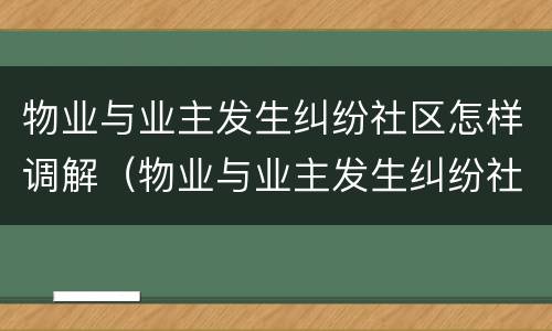 物业与业主发生纠纷社区怎样调解（物业与业主发生纠纷社区怎样调解责任）