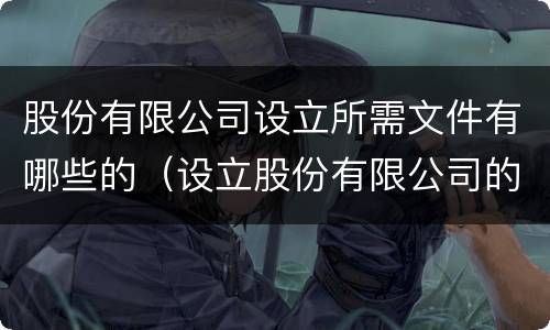 股份有限公司设立所需文件有哪些的（设立股份有限公司的要求）