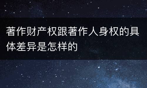 著作财产权跟著作人身权的具体差异是怎样的