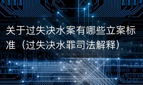关于过失决水案有哪些立案标准（过失决水罪司法解释）