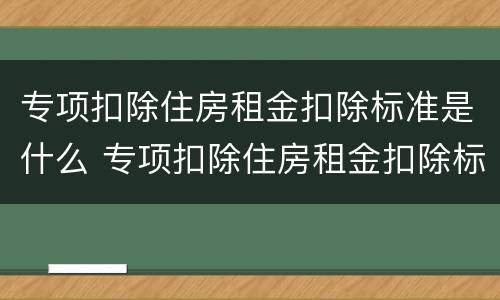 专项扣除住房租金扣除标准是什么 专项扣除住房租金扣除标准是什么样的