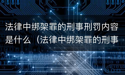 法律中绑架罪的刑事刑罚内容是什么（法律中绑架罪的刑事刑罚内容是什么呢）
