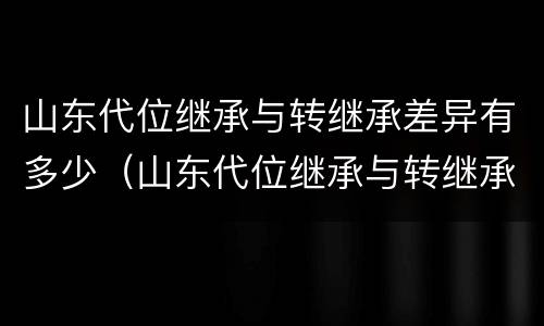 山东代位继承与转继承差异有多少（山东代位继承与转继承差异有多少年）