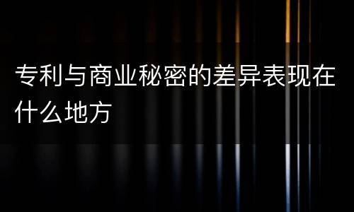 专利与商业秘密的差异表现在什么地方