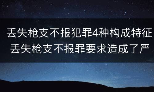 丢失枪支不报犯罪4种构成特征 丢失枪支不报罪要求造成了严重后果的才构成犯罪