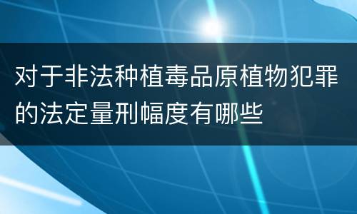 对于非法种植毒品原植物犯罪的法定量刑幅度有哪些
