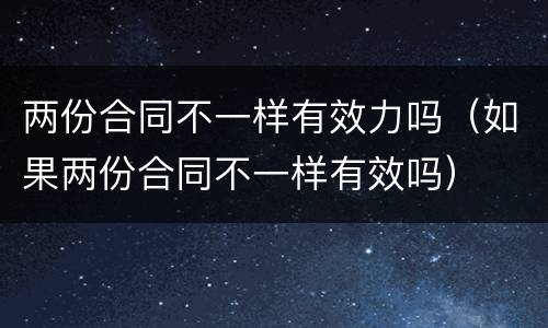 两份合同不一样有效力吗（如果两份合同不一样有效吗）